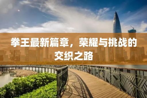拳王最新篇章，榮耀與挑戰(zhàn)的交織之路