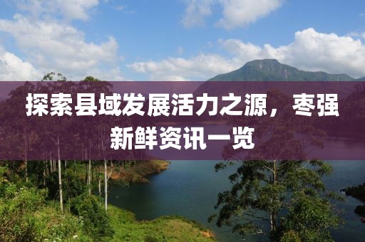 探索縣域發(fā)展活力之源，棗強(qiáng)新鮮資訊一覽