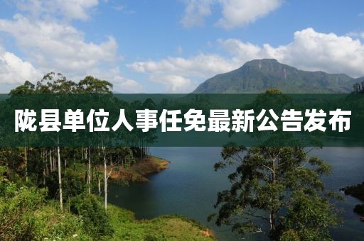 隴縣單位人事任免最新公告發(fā)布