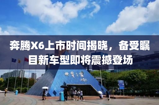 奔騰X6上市時間揭曉，備受矚目新車型即將震撼登場