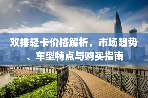 雙排輕卡價格解析，市場趨勢、車型特點與購買指南