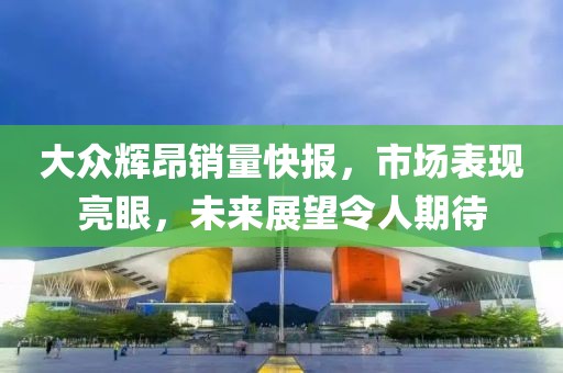 大眾輝昂銷量快報，市場表現(xiàn)亮眼，未來展望令人期待