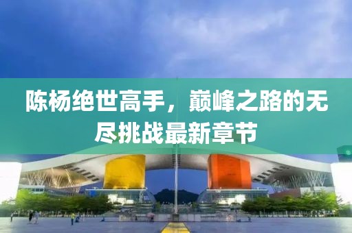 陳楊絕世高手，巔峰之路的無盡挑戰(zhàn)最新章節(jié)