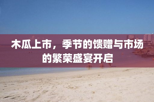 木瓜上市，季節(jié)的饋贈(zèng)與市場(chǎng)的繁榮盛宴開啟