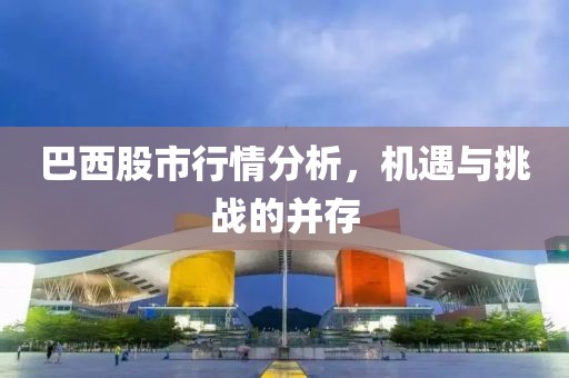 巴西股市行情分析，機(jī)遇與挑戰(zhàn)的并存