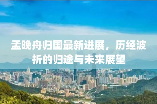 孟晚舟歸國最新進(jìn)展，歷經(jīng)波折的歸途與未來展望