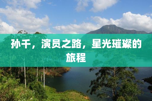 孫千，演員之路，星光璀璨的旅程