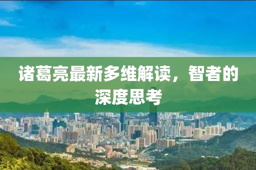 諸葛亮最新多維解讀，智者的深度思考