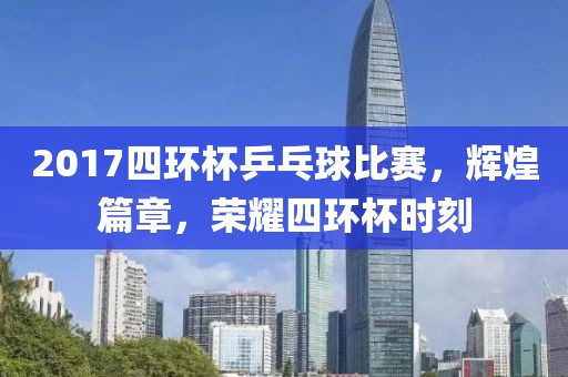 2017四環(huán)杯乒乓球比賽，輝煌篇章，榮耀四環(huán)杯時刻