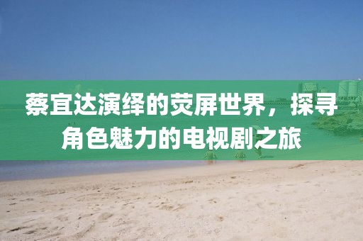 蔡宜達(dá)演繹的熒屏世界，探尋角色魅力的電視劇之旅
