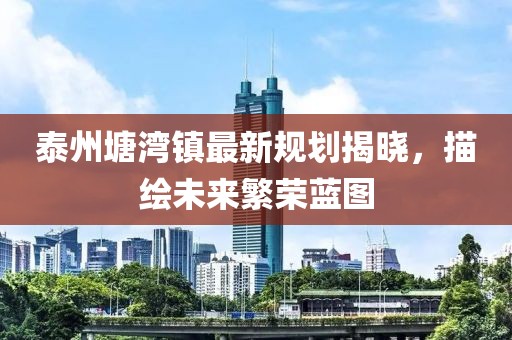泰州塘灣鎮(zhèn)最新規(guī)劃揭曉，描繪未來繁榮藍圖