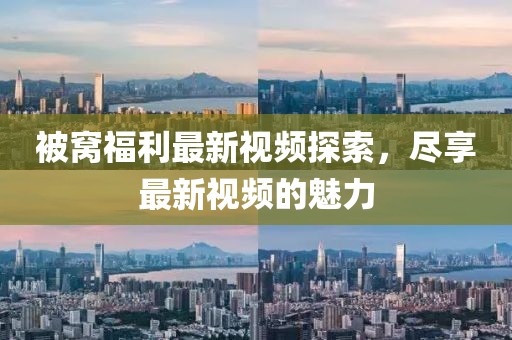 被窩福利最新視頻探索，盡享最新視頻的魅力