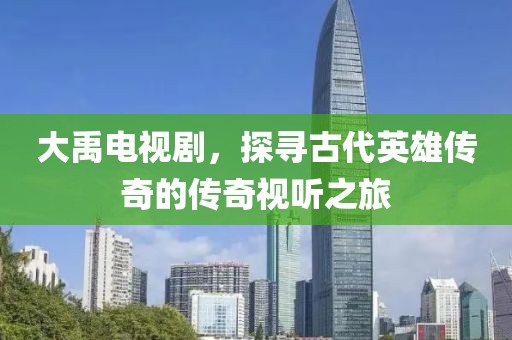 大禹電視劇，探尋古代英雄傳奇的傳奇視聽之旅