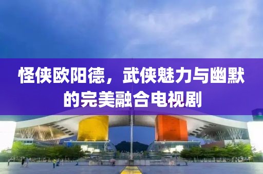 怪俠歐陽德，武俠魅力與幽默的完美融合電視劇