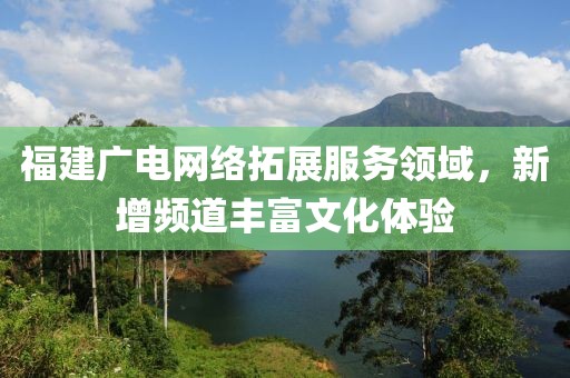 福建廣電網(wǎng)絡(luò)拓展服務(wù)領(lǐng)域，新增頻道豐富文化體驗(yàn)