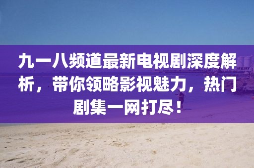 九一八頻道最新電視劇深度解析，帶你領(lǐng)略影視魅力，熱門劇集一網(wǎng)打盡！