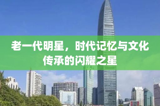 老一代明星，時(shí)代記憶與文化傳承的閃耀之星