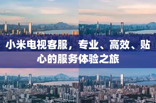 小米電視客服，專業(yè)、高效、貼心的服務體驗之旅