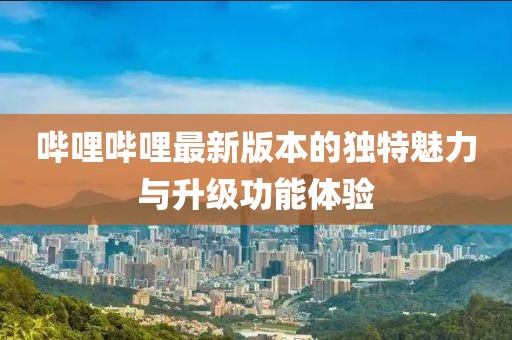 嗶哩嗶哩最新版本的獨特魅力與升級功能體驗