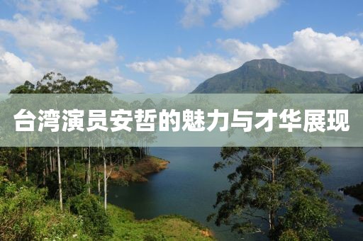 臺(tái)灣演員安哲的魅力與才華展現(xiàn)