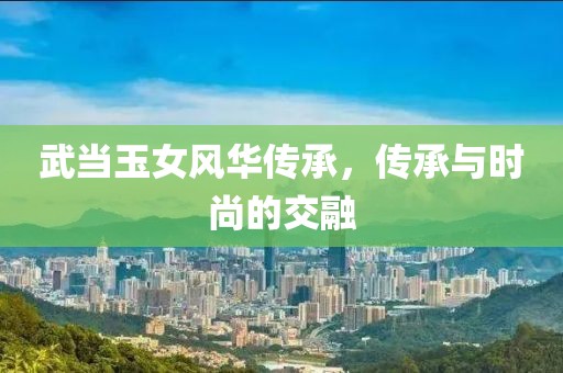武當(dāng)玉女風(fēng)華傳承，傳承與時(shí)尚的交融