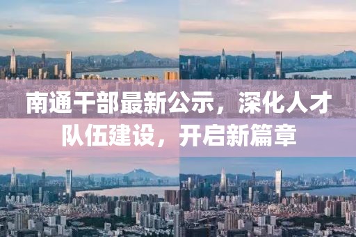 南通干部最新公示，深化人才隊(duì)伍建設(shè)，開啟新篇章