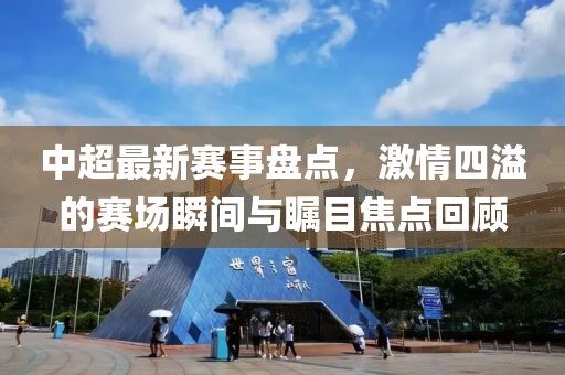 中超最新賽事盤點(diǎn)，激情四溢的賽場瞬間與矚目焦點(diǎn)回顧