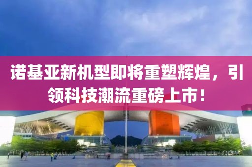 諾基亞新機(jī)型即將重塑輝煌，引領(lǐng)科技潮流重磅上市！