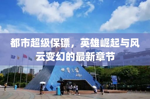 都市超級(jí)保鏢，英雄崛起與風(fēng)云變幻的最新章節(jié)
