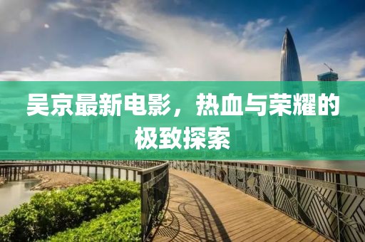 吳京最新電影，熱血與榮耀的極致探索