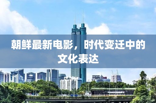 朝鮮最新電影，時(shí)代變遷中的文化表達(dá)