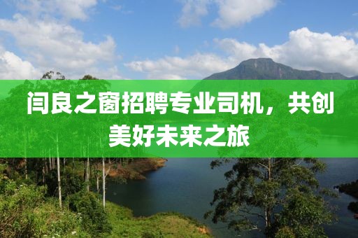 閆良之窗招聘專業(yè)司機，共創(chuàng)美好未來之旅