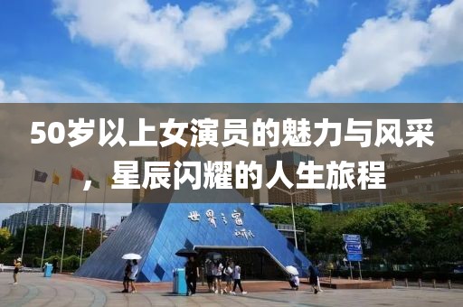 50歲以上女演員的魅力與風(fēng)采，星辰閃耀的人生旅程