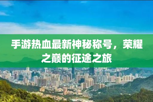 手游熱血最新神秘稱號，榮耀之巔的征途之旅