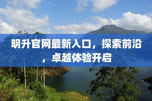 明升官網(wǎng)最新入口，探索前沿，卓越體驗開啟