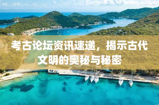 考古論壇資訊速遞，揭示古代文明的奧秘與秘密