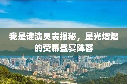 我是誰演員表揭秘，星光熠熠的熒幕盛宴陣容