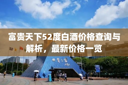 富貴天下52度白酒價(jià)格查詢與解析，最新價(jià)格一覽