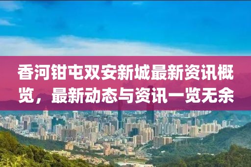 香河鉗屯雙安新城最新資訊概覽，最新動(dòng)態(tài)與資訊一覽無余