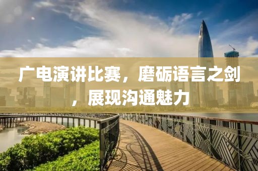 廣電演講比賽，磨礪語言之劍，展現(xiàn)溝通魅力