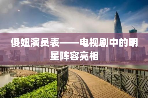 傻妞演員表——電視劇中的明星陣容亮相