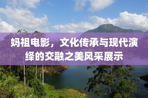 媽祖電影，文化傳承與現(xiàn)代演繹的交融之美風(fēng)采展示