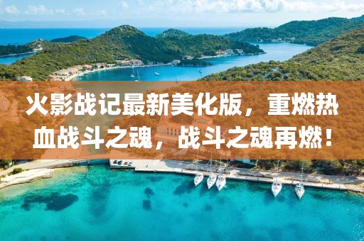 火影戰(zhàn)記最新美化版，重燃熱血戰(zhàn)斗之魂，戰(zhàn)斗之魂再燃！
