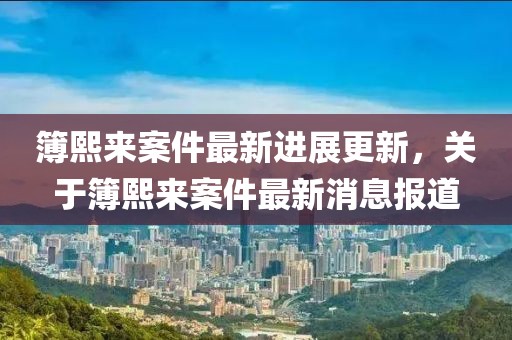 簿熙來(lái)案件最新進(jìn)展更新，關(guān)于簿熙來(lái)案件最新消息報(bào)道