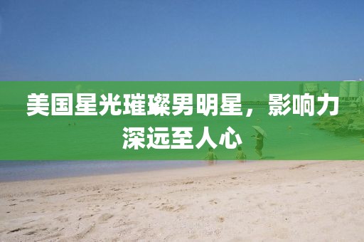 美國(guó)星光璀璨男明星，影響力深遠(yuǎn)至人心