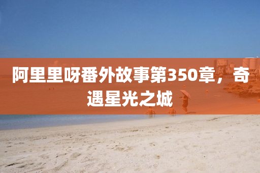 阿里里呀番外故事第350章，奇遇星光之城