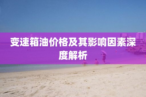 變速箱油價格及其影響因素深度解析