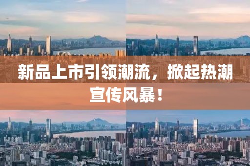 新品上市引領(lǐng)潮流，掀起熱潮宣傳風(fēng)暴！