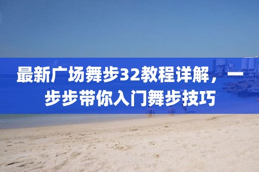 最新廣場(chǎng)舞步32教程詳解，一步步帶你入門(mén)舞步技巧