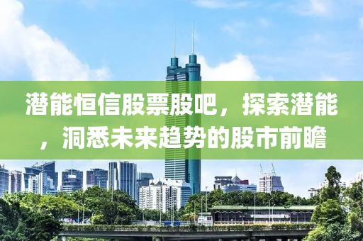 潛能恒信股票股吧，探索潛能，洞悉未來(lái)趨勢(shì)的股市前瞻